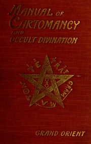 A manual of cartomancy, fortune-telling and occult divination : including the oracle of human destiny, Cagliostro's mystic alphabet of the magi, The golden wheel of fortune, The art of invoking s