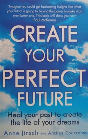 Create your perfect future : heal your past to create the life of your dreams