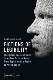 Fictions of Legibility - The Human Face and Body in Modern German Novels from Sophie von La Roche to Alfred Döblin