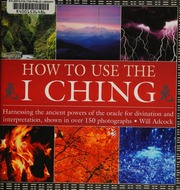 How to use the I Ching : harnessing the ancient powers of the oracle for divination and interpretation, shown in over 150 photographs
