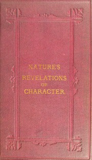 Nature's revelations of character, or, The mental, moral and volitive dispositions of mankind, as manifested in the human form and countenance