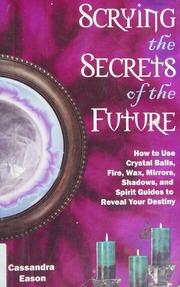 Scrying the secrets of the future : how to use crystal balls, fire, wax, mirrors, shadows, and spirit guides to reveal your destiny
