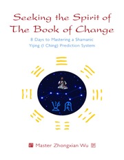Seeking the Spirit of The Book of Change: 8 Days to Mastering a Shamanic Yijing (I Ching) Prediction System