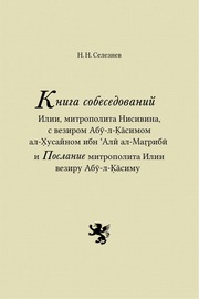 Seleznyov N.N., Book of Sessions by Mar Elias (ʾIliyyā), Metropolitan of Nisibis, with Wazir Abū ʾl-Qāsim al-Ḥusayn ibn ʿAlī al-Maghribī and the Epistle of Metropolitan Elias to Wazir Abū ʾl-Qāsi