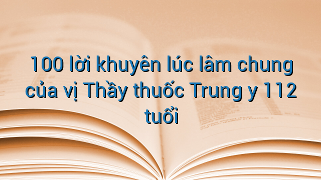 100 lời khuyên lúc lâm chung của vị Thầy thuốc Trung y 112 tuổi