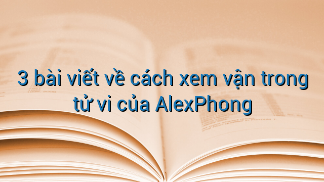 3 bài viết về cách xem vận trong tử vi của AlexPhong