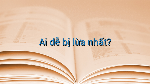 Ai dễ bị lừa nhất?