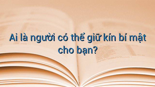 Ai là người có thể giữ kín bí mật cho bạn?