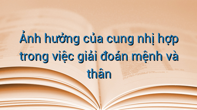 Ảnh hưởng của cung nhị hợp trong việc giải đoán mệnh và thân