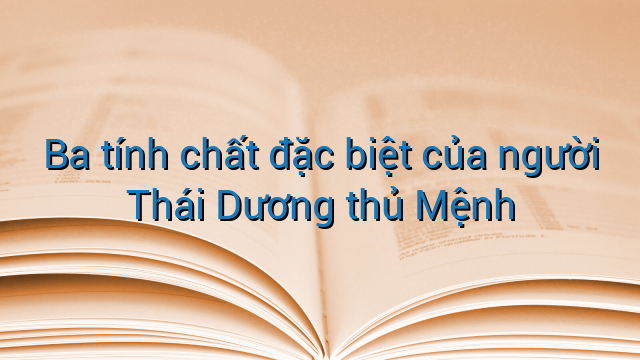 Ba tính chất đặc biệt của người Thái Dương thủ Mệnh