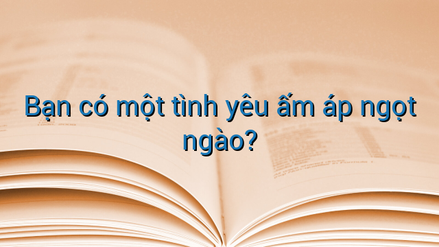 Bạn có một tình yêu ấm áp ngọt ngào?