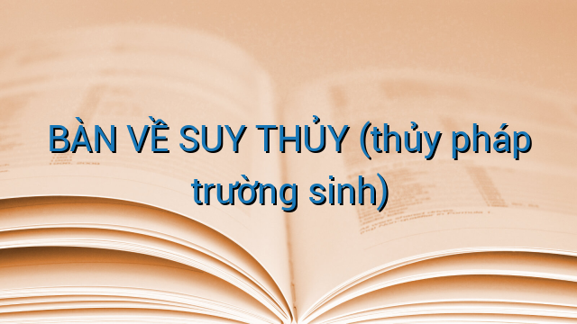 BÀN VỀ SUY THỦY (thủy pháp trường sinh)