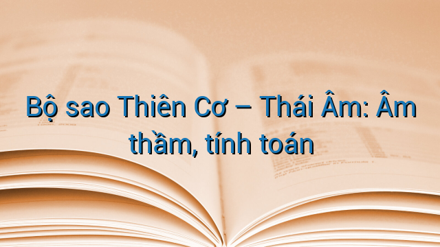 Bộ sao Thiên Cơ - Thái Âm: Âm thầm, tính toán