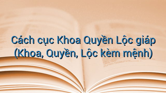 Cách cục Khoa Quyền Lộc giáp (Khoa, Quyền, Lộc kèm mệnh)