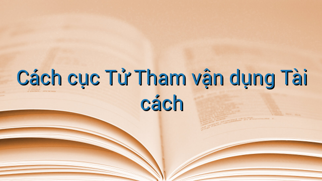 Cách cục Tử Tham vận dụng Tài cách