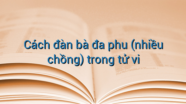 Cách đàn bà đa phu (nhiều chồng) trong tử vi