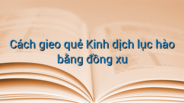Cách gieo quẻ Kinh dịch lục hào bằng đồng xu