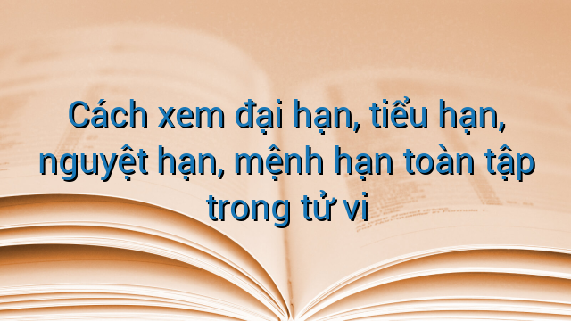 Cách xem đại hạn, tiểu hạn, nguyệt hạn, mệnh hạn toàn tập trong tử vi