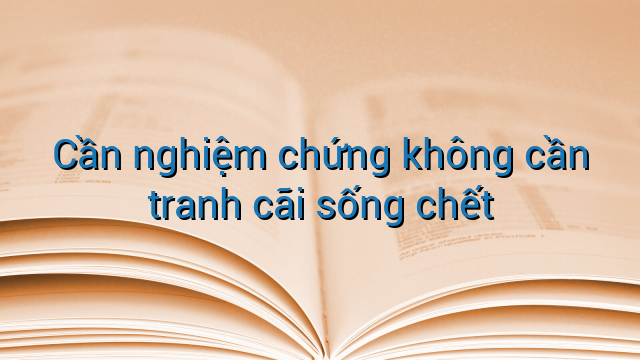 Cần nghiệm chứng không cần tranh cãi sống chết