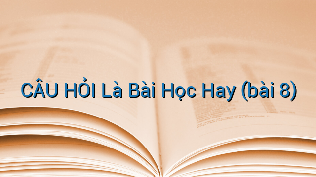 CÂU HỎI Là Bài Học Hay (bài 8)