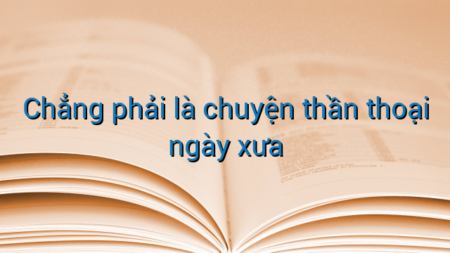 Chẳng phải là chuyện thần thoại ngày xưa