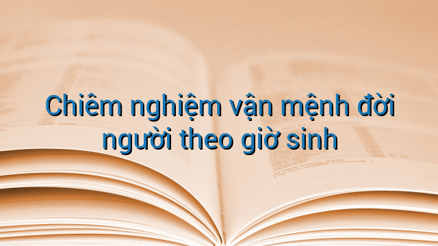 Chiêm nghiệm vận mệnh đời người theo giờ sinh