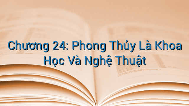 Chương 24: Phong Thủy Là Khoa Học Và Nghệ Thuật