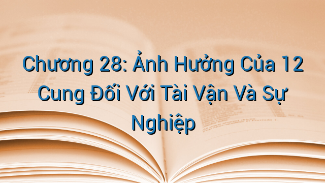 Chương 28: Ảnh Hưởng Của 12 Cung Đối Với Tài Vận Và Sự Nghiệp