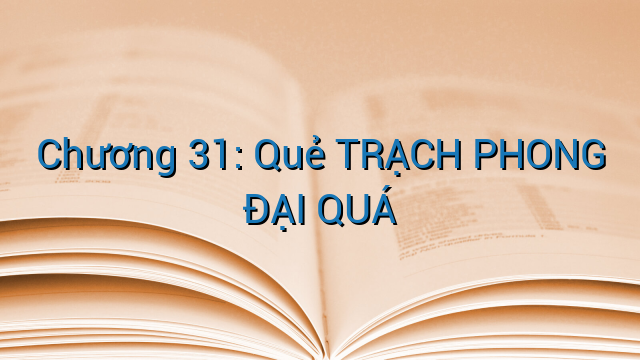 Chương 31: Quẻ TRẠCH PHONG ĐẠI QUÁ