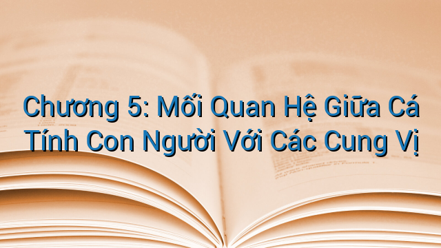 Chương 5: Mối Quan Hệ Giữa Cá Tính Con Người Với Các Cung Vị