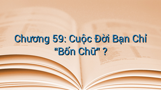 Chương 59: Cuộc Đời Bạn Chỉ “Bốn Chữ” ?