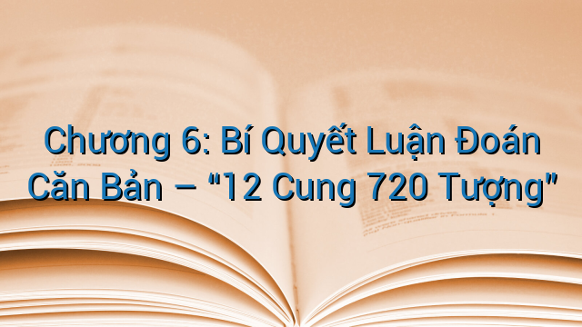 Chương 6: Bí Quyết Luận Đoán Căn Bản – “12 Cung 720 Tượng”