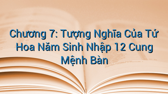 Chương 7: Tượng Nghĩa Của Tứ Hoa Năm Sinh Nhập 12 Cung Mệnh Bàn