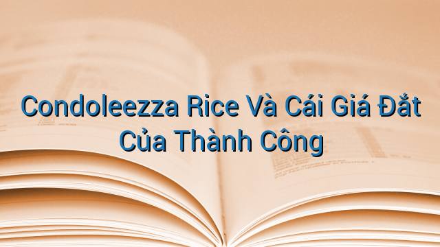 Condoleezza Rice Và Cái Giá Đắt Của Thành Công