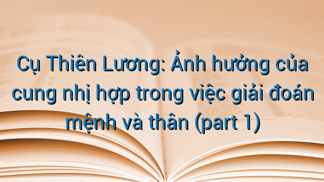Cụ Thiên Lương: Ảnh hưởng của cung nhị hợp trong việc giải đoán mệnh và thân (part 1)