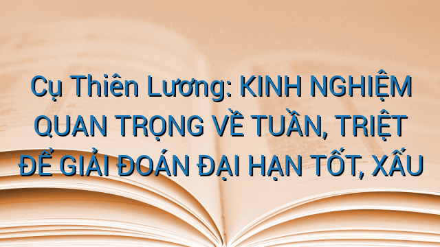 Cụ Thiên Lương: KINH NGHIỆM QUAN TRỌNG VỀ TUẦN, TRIỆT ĐỂ GIẢI ĐOÁN ĐẠI HẠN TỐT, XẤU