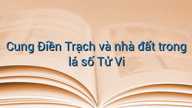 Cung Điền Trạch và nhà đất trong lá số Tử Vi