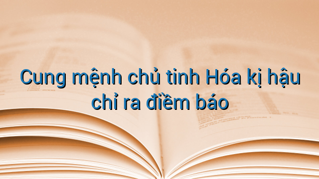 Cung mệnh chủ tinh Hóa kị hậu chỉ ra điềm báo