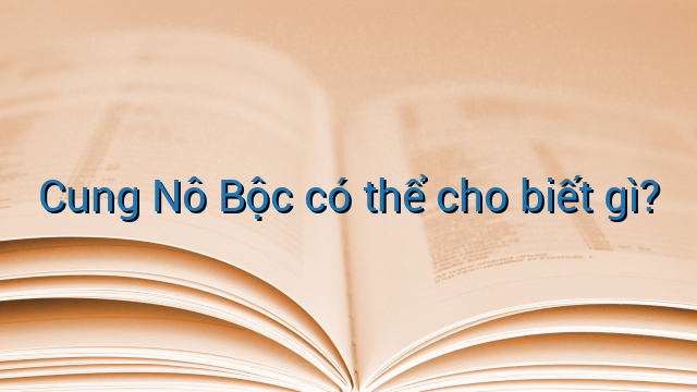Cung Nô Bộc có thể cho biết gì?