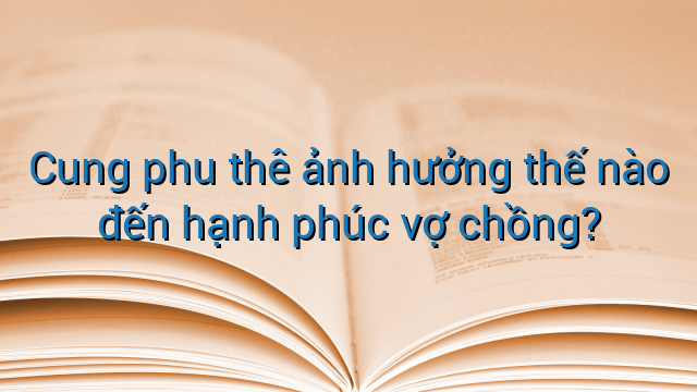 Cung phu thê ảnh hưởng thế nào đến hạnh phúc vợ chồng?