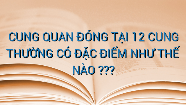 CUNG QUAN ĐÓNG TẠI 12 CUNG THƯỜNG CÓ ĐẶC ĐIỂM NHƯ THẾ NÀO ???