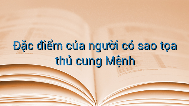 Đặc điểm của người có sao tọa thủ cung Mệnh
