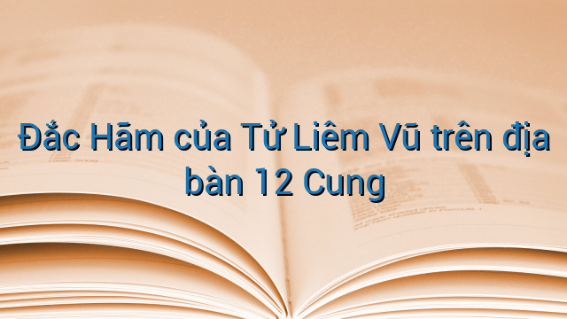 Đắc Hãm của Tử Liêm Vũ trên địa bàn 12 Cung