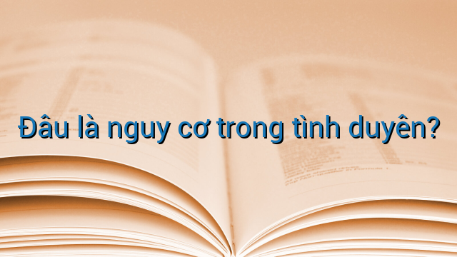 Đâu là nguy cơ trong tình duyên?