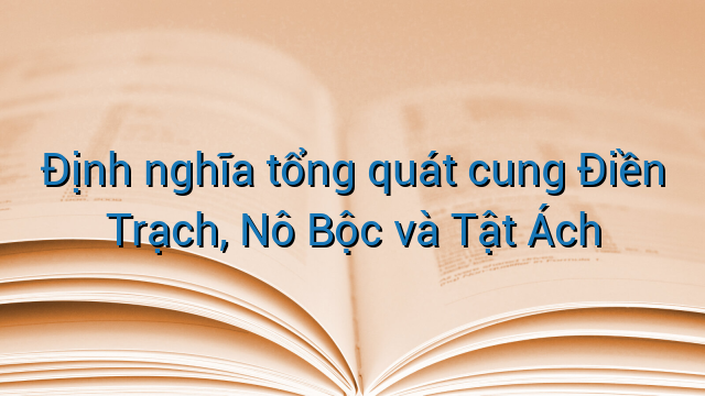 Định nghĩa tổng quát cung Điền Trạch, Nô Bộc và Tật Ách