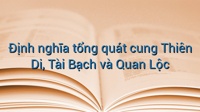 Định nghĩa tổng quát cung Thiên Di, Tài Bạch và Quan Lộc