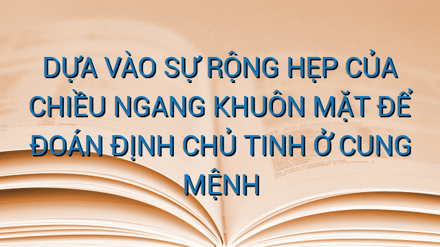 DỰA VÀO SỰ RỘNG HẸP CỦA CHIỀU NGANG KHUÔN MẶT ĐỂ ĐOÁN ĐỊNH CHỦ TINH Ở CUNG MỆNH