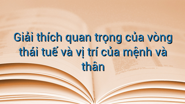 Giải thích quan trọng của vòng thái tuế và vị trí của mệnh và thân