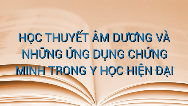 HỌC THUYẾT ÂM DƯƠNG VÀ NHỮNG ỨNG DỤNG CHỨNG MINH TRONG Y HỌC HIỆN ĐẠI