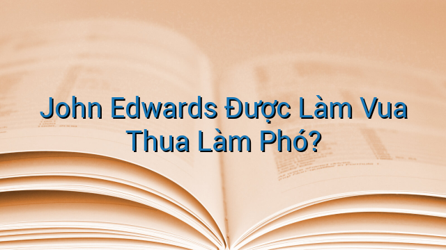 John Edwards Được Làm Vua Thua Làm Phó?
